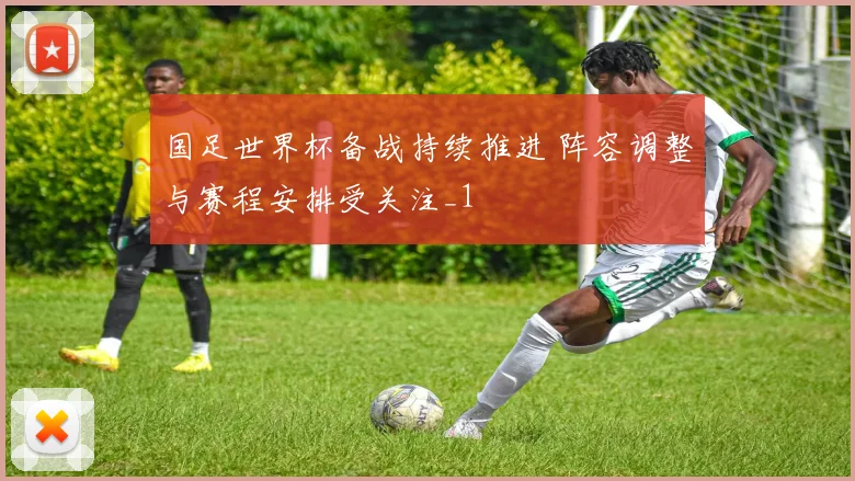 国足世界杯备战持续推进 阵容调整与赛程安排受关注_1