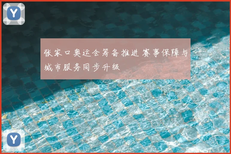 张家口奥运会筹备推进 赛事保障与城市服务同步升级