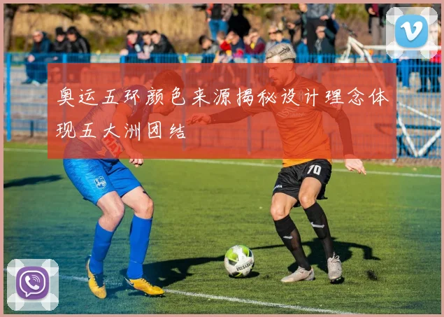 奥运五环颜色来源揭秘设计理念体现五大洲团结