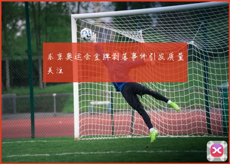 东京奥运会金牌剥落事件引发质量关注