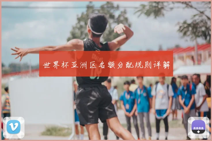世界杯亚洲区名额分配规则详解