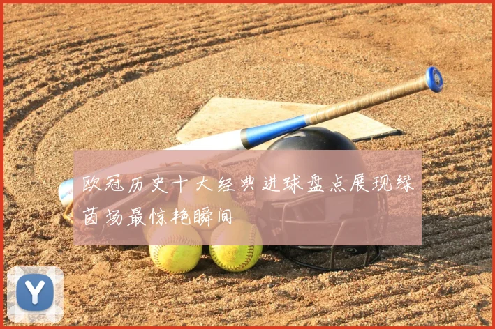 欧冠历史十大经典进球盘点展现绿茵场最惊艳瞬间