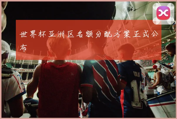 世界杯亚洲区名额分配方案正式公布
