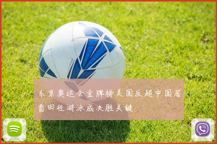 东京奥运会金牌榜美国反超中国居首田径游泳成决胜关键