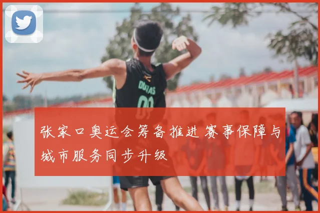 张家口奥运会筹备推进 赛事保障与城市服务同步升级
