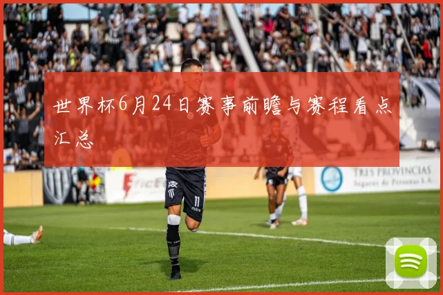 世界杯6月24日赛事前瞻与赛程看点汇总