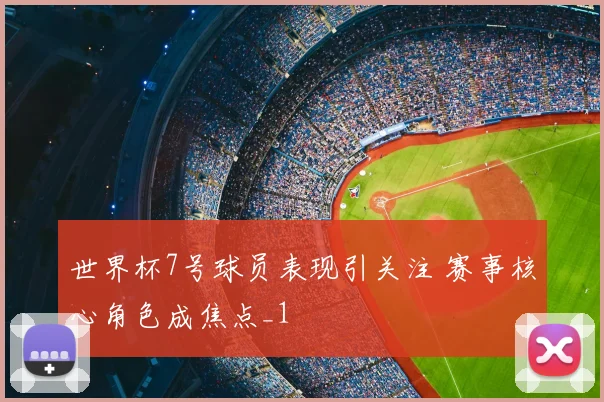 世界杯7号球员表现引关注 赛事核心角色成焦点_1
