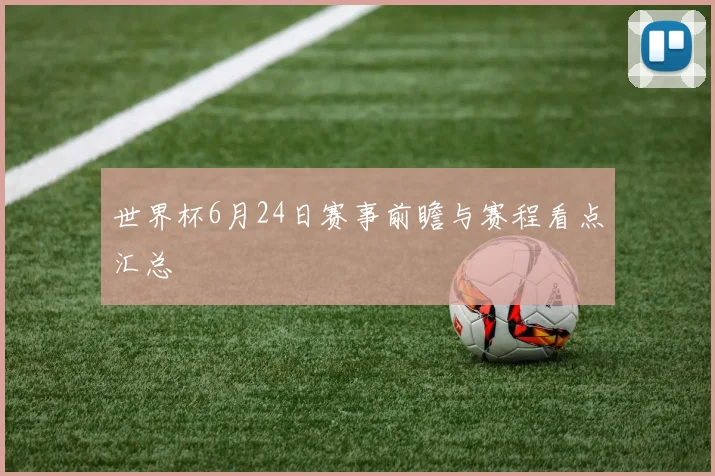 世界杯6月24日赛事前瞻与赛程看点汇总