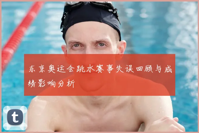 东京奥运会跳水赛事失误回顾与成绩影响分析