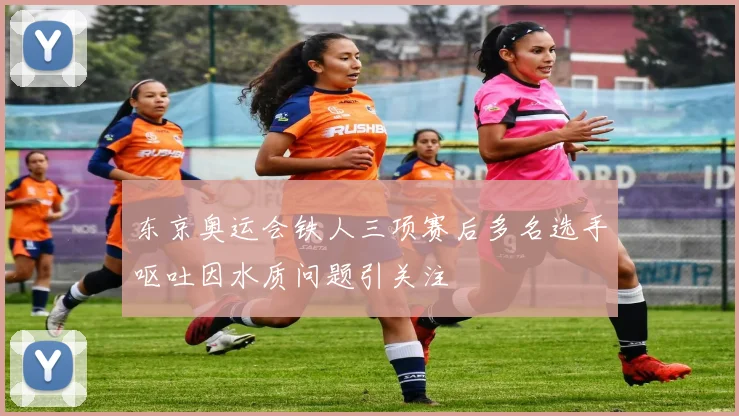 东京奥运会铁人三项赛后多名选手呕吐因水质问题引关注