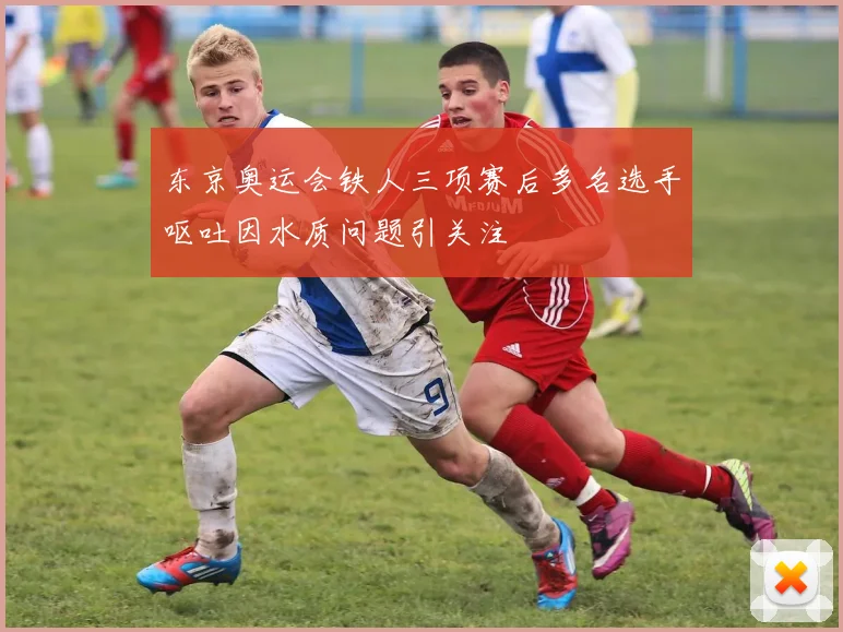 东京奥运会铁人三项赛后多名选手呕吐因水质问题引关注