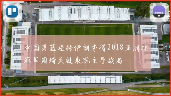 中国男篮逆转伊朗夺得2018亚洲杯冠军周琦关键表现主导战局
