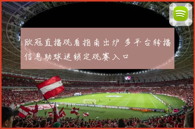 欧冠直播观看指南出炉 多平台转播信息助球迷锁定观赛入口