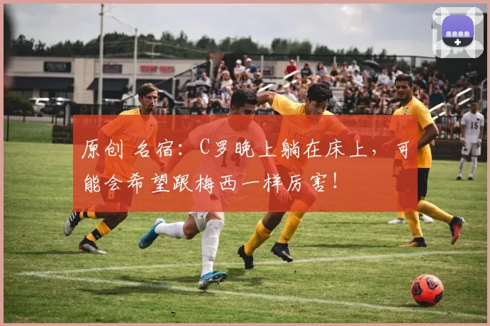 原创 名宿：C罗晚上躺在床上，可能会希望跟梅西一样厉害！