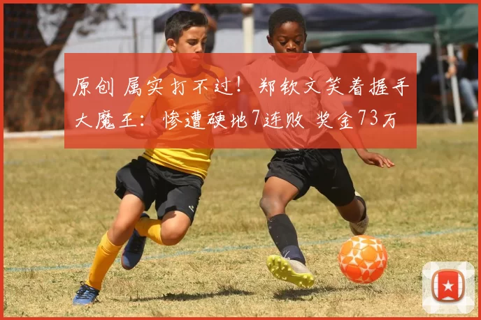 原创 属实打不过！郑钦文笑着握手大魔王：惨遭硬地7连败 奖金73万出局