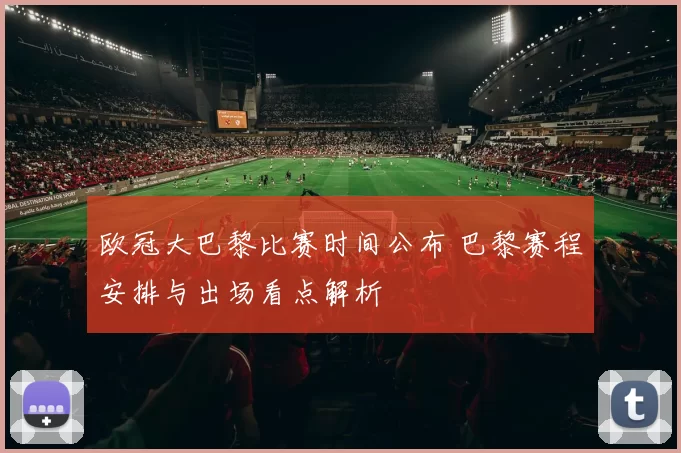 欧冠大巴黎比赛时间公布 巴黎赛程安排与出场看点解析