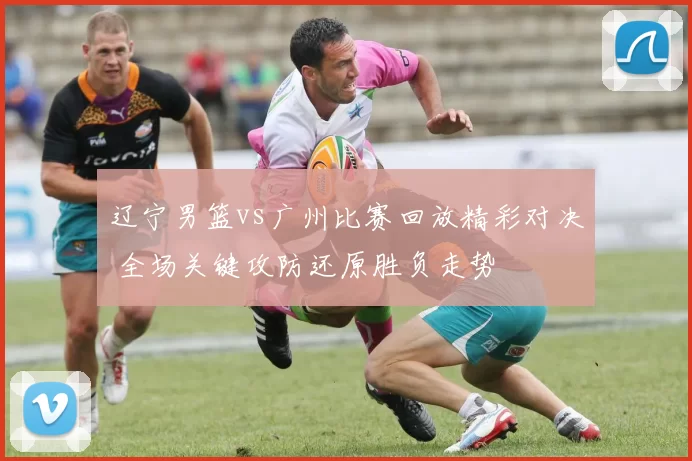 辽宁男篮vs广州比赛回放精彩对决 全场关键攻防还原胜负走势