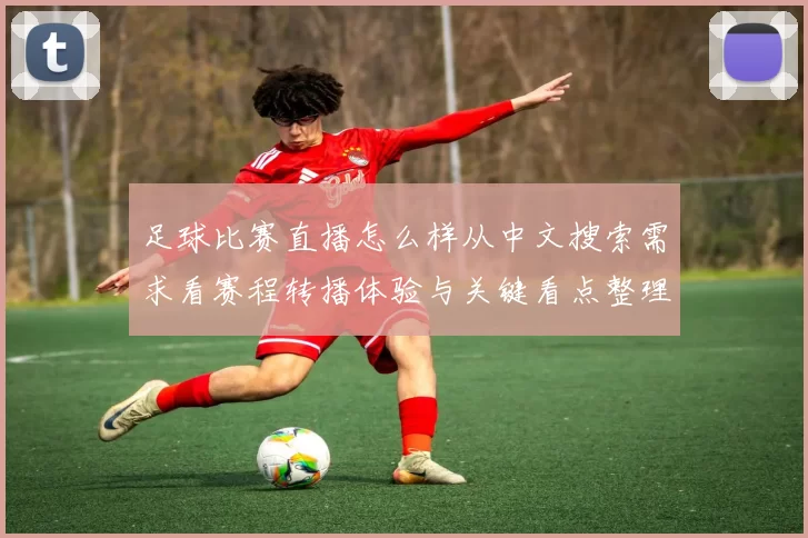 足球比赛直播怎么样从中文搜索需求看赛程转播体验与关键看点整理