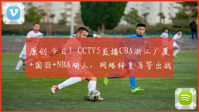原创 今日！CCTV5直播CBA浙江广厦+国羽+NBA湖人，网络转皇马等出战欧冠+北京首钢和广东男篮亮相