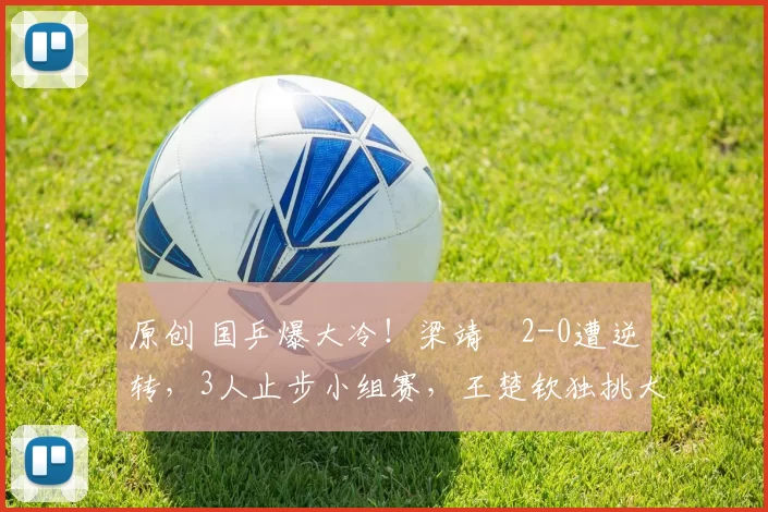 原创 国乒爆大冷！梁靖崑2-0遭逆转，3人止步小组赛，王楚钦独挑大梁，王励勤请回樊振东吧