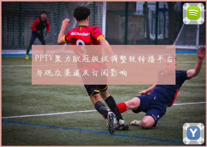 PPTV聚力欧冠版权调整致转播平台与观众渠道及订阅影响