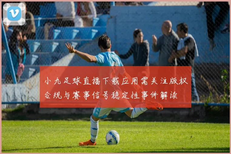 小九足球直播下载应用需关注版权合规与赛事信号稳定性事件解读