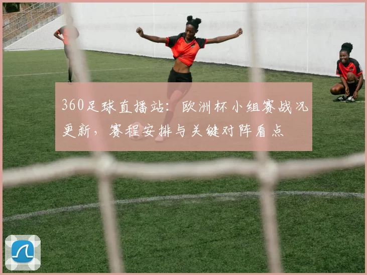 360足球直播站：欧洲杯小组赛战况更新，赛程安排与关键对阵看点