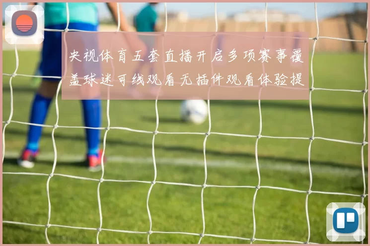 央视体育五套直播开启多项赛事覆盖球迷可线观看无插件观看体验提升