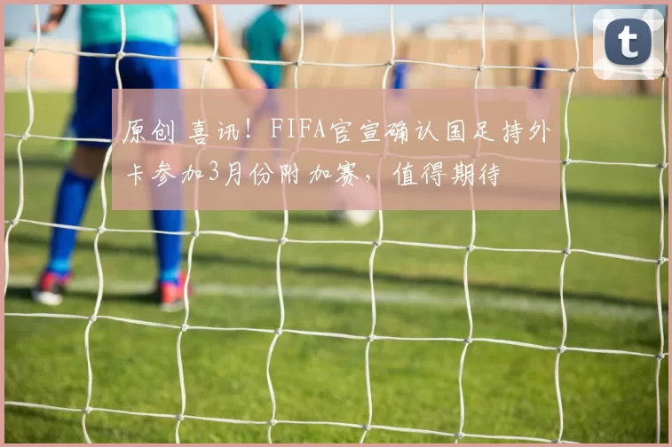 原创 喜讯！FIFA官宣确认国足持外卡参加3月份附加赛，值得期待
