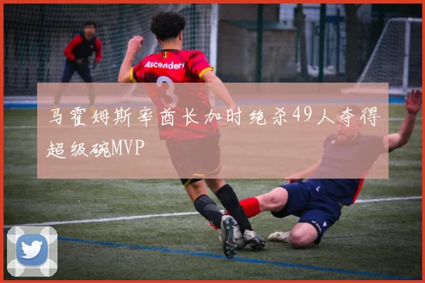 马霍姆斯率酋长加时绝杀49人夺得超级碗MVP