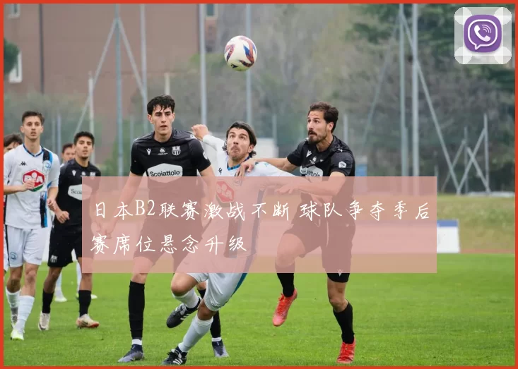 日本B2联赛激战不断 球队争夺季后赛席位悬念升级